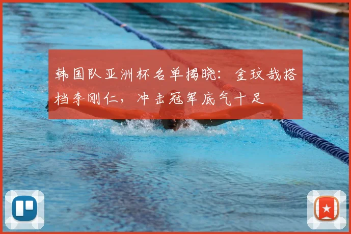 韩国队亚洲杯名单揭晓:金玟哉搭档李刚仁,冲击冠军底气十足