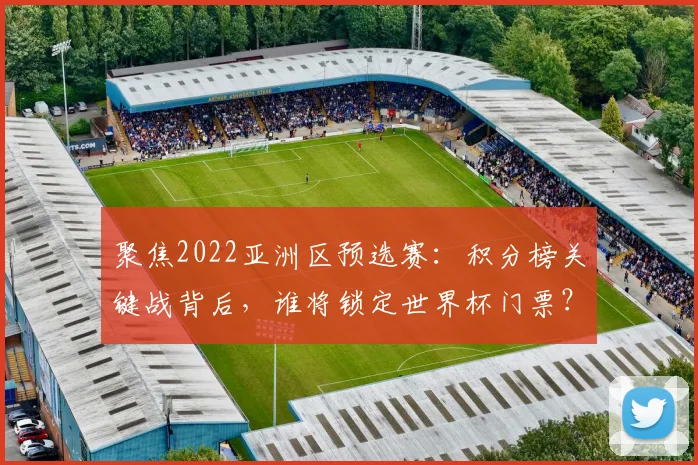 聚焦2022亚洲区预选赛:积分榜关键战背后,谁将锁定世界杯门票?