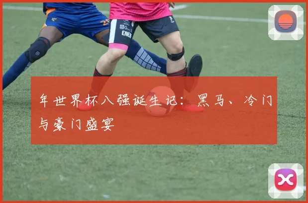 年世界杯八强诞生记：黑马、冷门与豪门盛宴