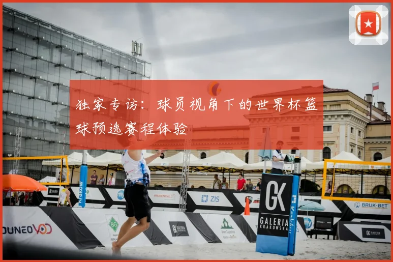 独家专访：球员视角下的世界杯篮球预选赛程体验