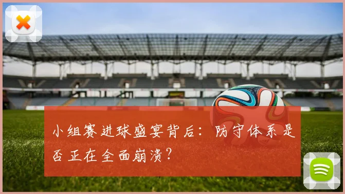 小组赛进球盛宴背后：防守体系是否正在全面崩溃？