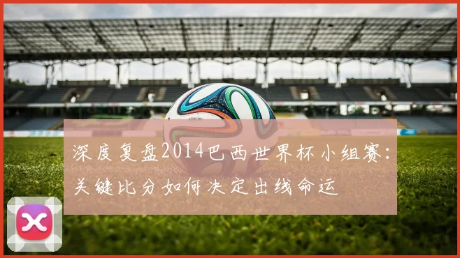 深度复盘2014巴西世界杯小组赛：关键比分如何决定出线命运