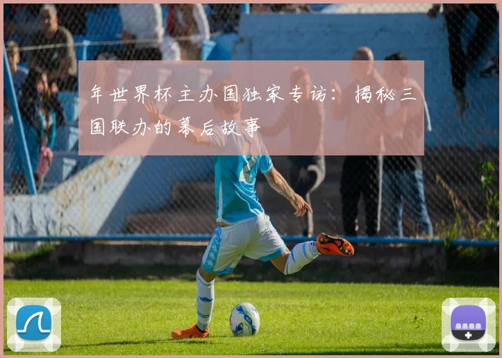 年世界杯主办国独家专访：揭秘三国联办的幕后故事