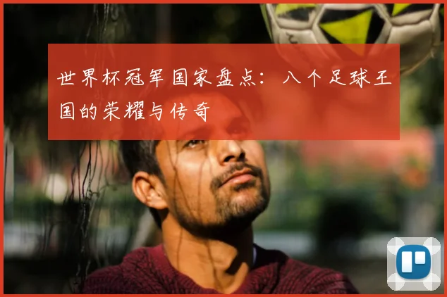 世界杯冠军国家盘点：八个足球王国的荣耀与传奇