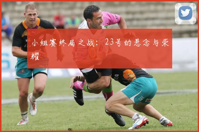 小组赛终局之战：23号的悬念与荣耀