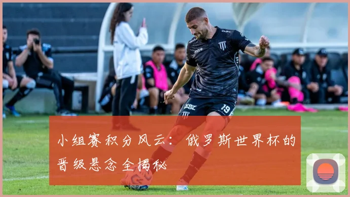 小组赛积分风云：俄罗斯世界杯的晋级悬念全揭秘