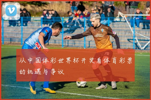 从中国体彩世界杯开奖看体育彩票的机遇与争议