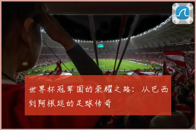 世界杯冠军国的荣耀之路:从巴西到阿根廷的足球传奇