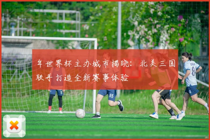 年世界杯主办城市揭晓：北美三国联手打造全新赛事体验