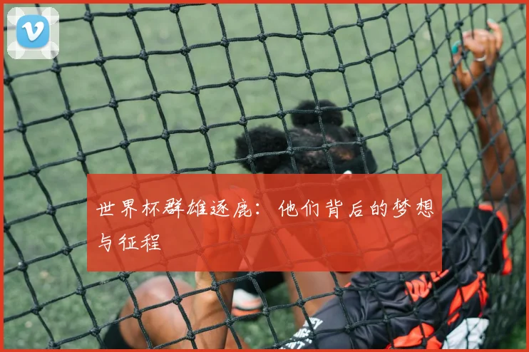 世界杯群雄逐鹿:他们背后的梦想与征程