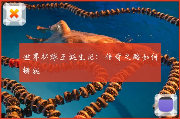 世界杯球王诞生记:传奇之路如何铸就