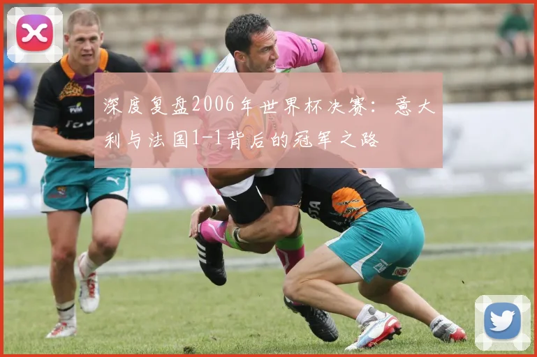 深度复盘2006年世界杯决赛：意大利与法国1-1背后的冠军之路