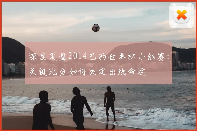 深度复盘2014巴西世界杯小组赛：关键比分如何决定出线命运