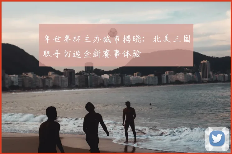 年世界杯主办城市揭晓：北美三国联手打造全新赛事体验