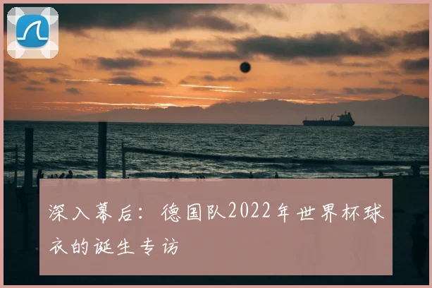 深入幕后：德国队2022年世界杯球衣的诞生专访