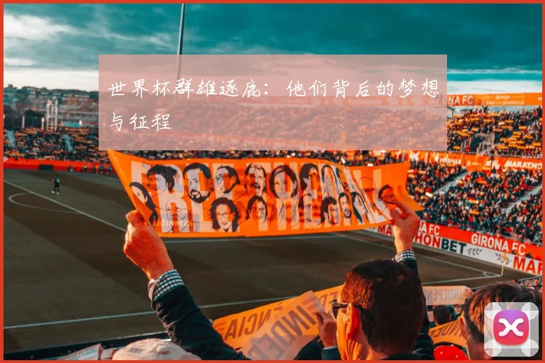 世界杯群雄逐鹿:他们背后的梦想与征程