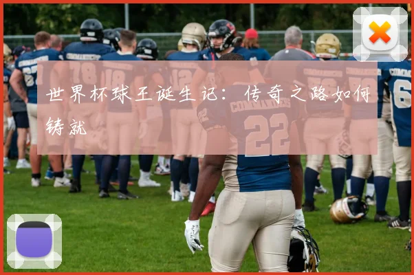 世界杯球王诞生记:传奇之路如何铸就
