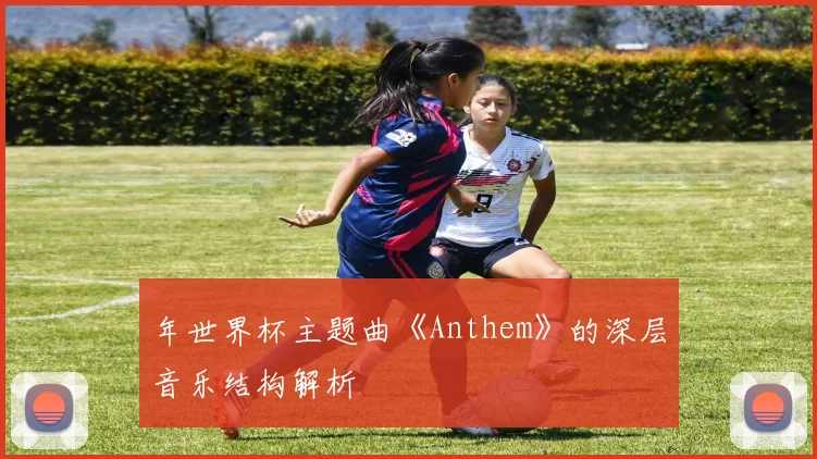 年世界杯主题曲《Anthem》的深层音乐结构解析