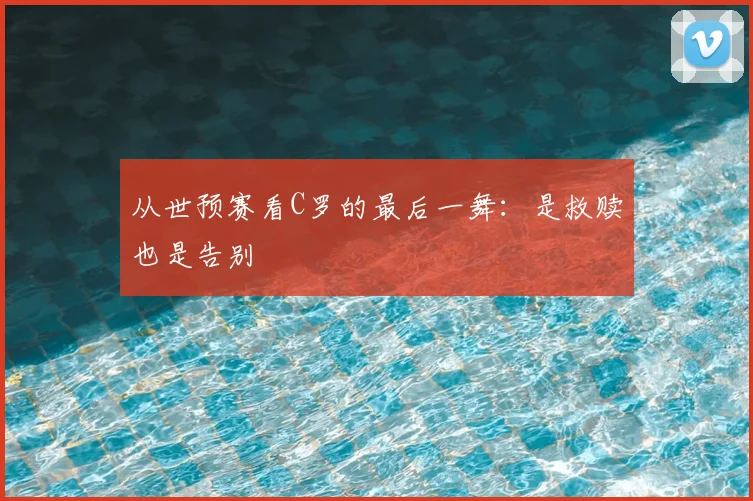 从世预赛看C罗的最后一舞：是救赎也是告别