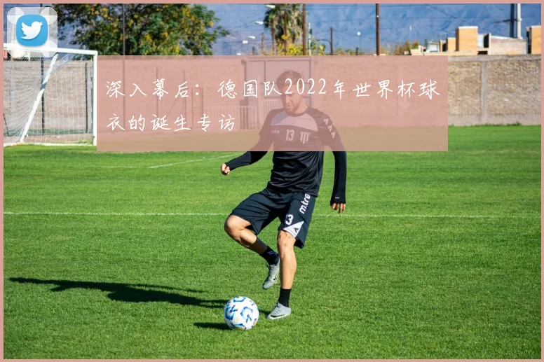 深入幕后：德国队2022年世界杯球衣的诞生专访