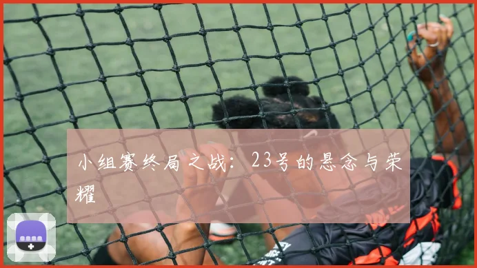 小组赛终局之战：23号的悬念与荣耀
