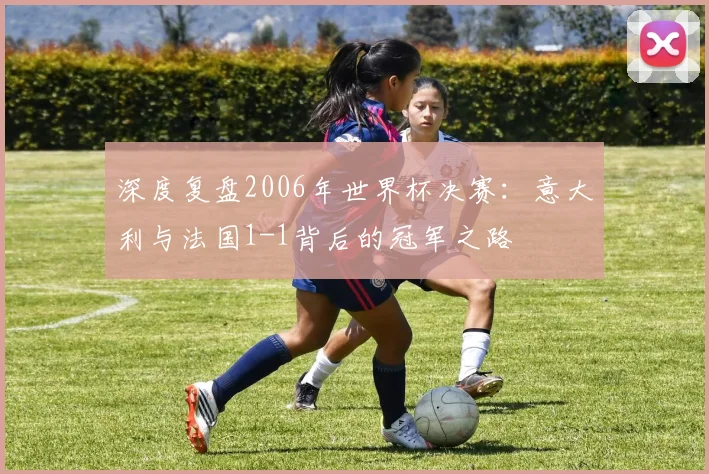深度复盘2006年世界杯决赛：意大利与法国1-1背后的冠军之路