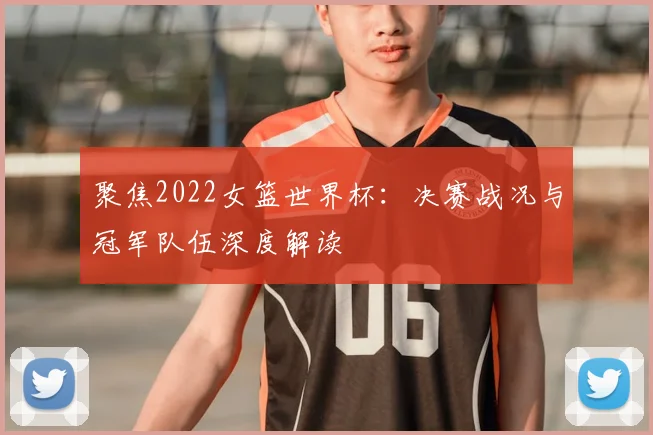 聚焦2022女篮世界杯:决赛战况与冠军队伍深度解读