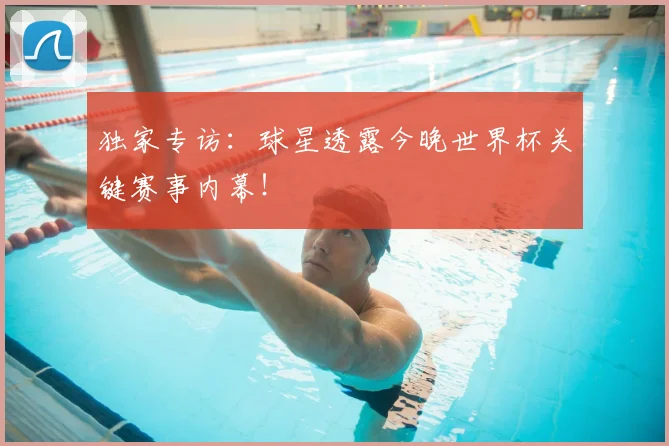 独家专访:球星透露今晚世界杯关键赛事内幕!