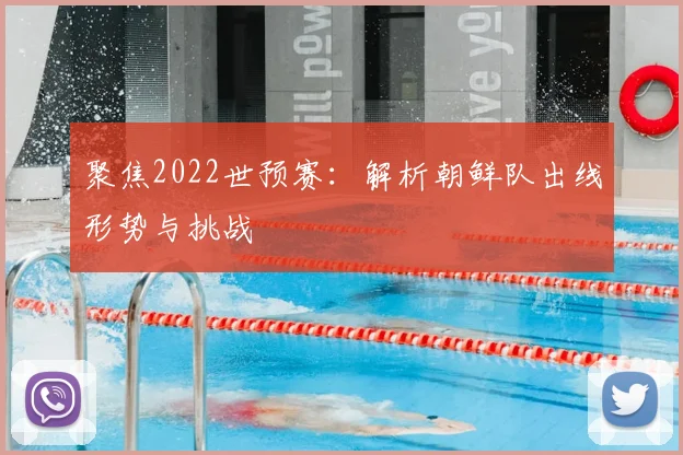 聚焦2022世预赛：解析朝鲜队出线形势与挑战