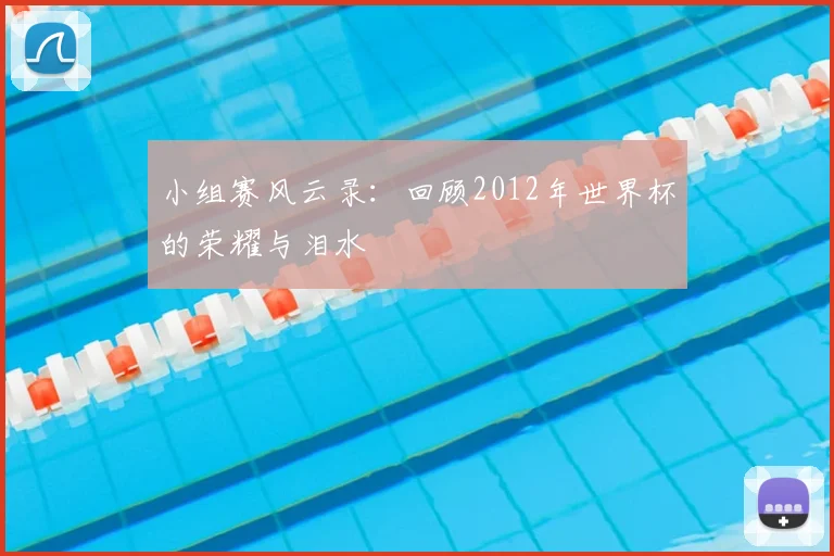 小组赛风云录：回顾2012年世界杯的荣耀与泪水
