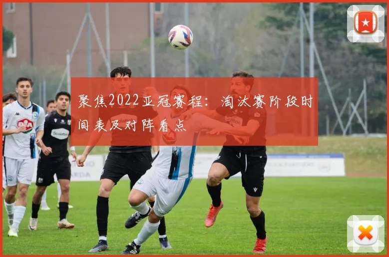 聚焦2022亚冠赛程：淘汰赛阶段时间表及对阵看点