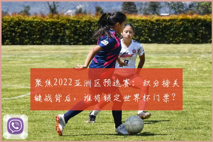 聚焦2022亚洲区预选赛：积分榜关键战背后，谁将锁定世界杯门票？
