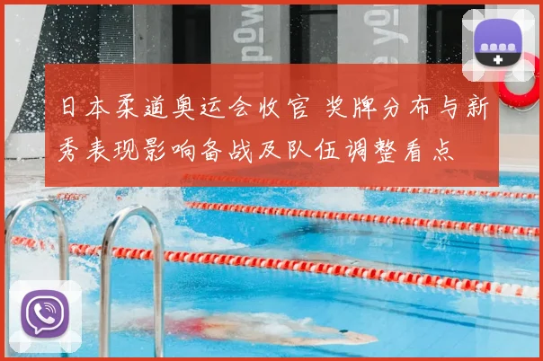 日本柔道奥运会收官 奖牌分布与新秀表现影响备战及队伍调整看点