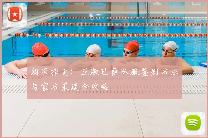 购买指南：正版巴萨队服鉴别方法与官方渠道全攻略