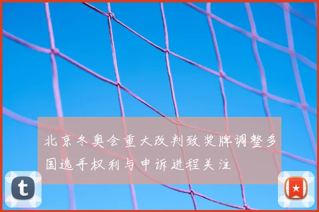 北京冬奥会重大改判致奖牌调整多国选手权利与申诉进程关注