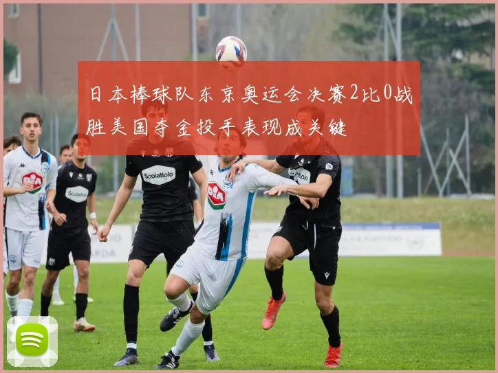 日本棒球队东京奥运会决赛2比0战胜美国夺金投手表现成关键