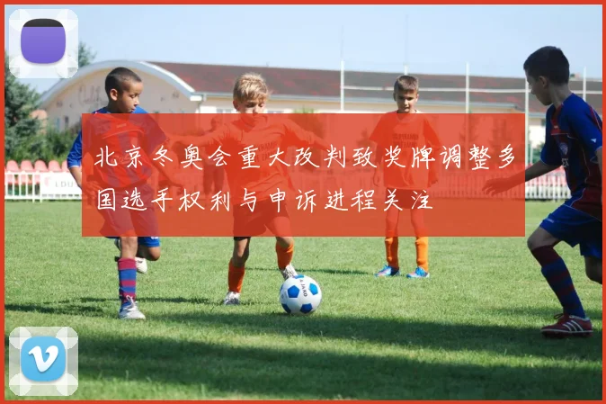 北京冬奥会重大改判致奖牌调整多国选手权利与申诉进程关注